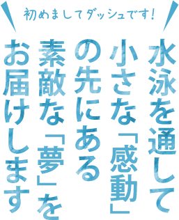 水泳を通じて小さな「感動」の先にある素敵な「夢」をお届けします。