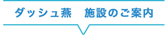 ダッシュ燕　施設のご案内