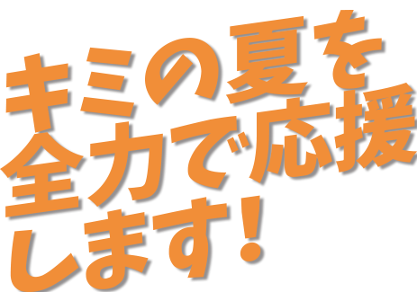 キミの夏を全力で応援します!
